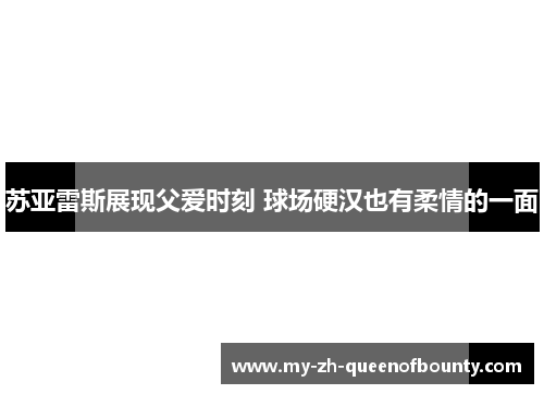 苏亚雷斯展现父爱时刻 球场硬汉也有柔情的一面