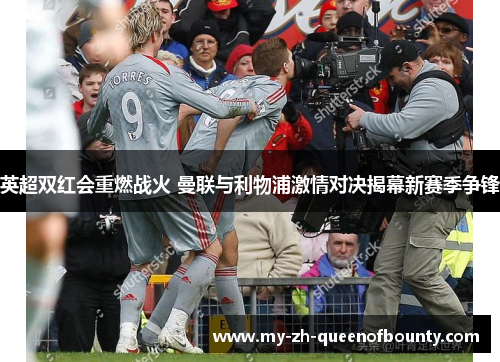 英超双红会重燃战火 曼联与利物浦激情对决揭幕新赛季争锋
