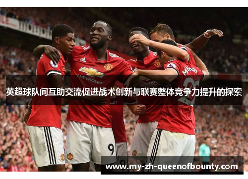 英超球队间互助交流促进战术创新与联赛整体竞争力提升的探索