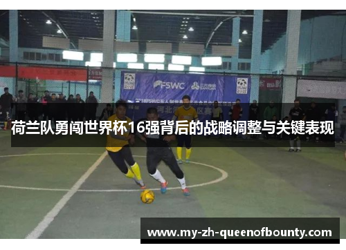 荷兰队勇闯世界杯16强背后的战略调整与关键表现