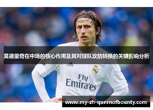 莫德里奇在中场的核心作用及其对球队攻防转换的关键影响分析