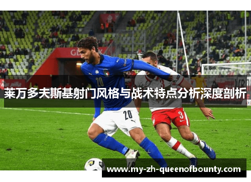 莱万多夫斯基射门风格与战术特点分析深度剖析