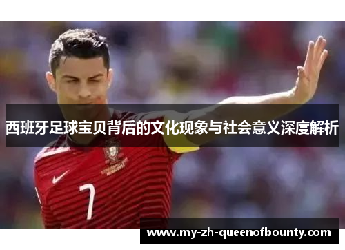 西班牙足球宝贝背后的文化现象与社会意义深度解析 西班牙足球宝贝背后的文化现象与社会意义深度解析