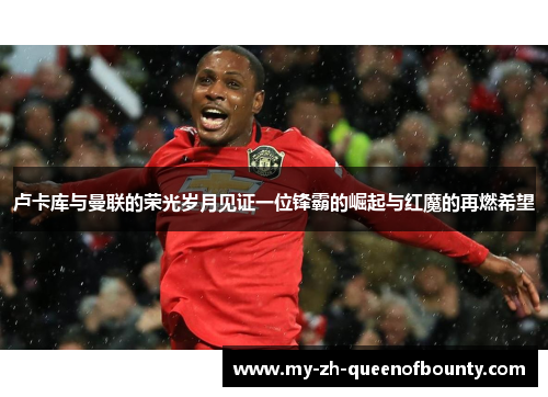 卢卡库与曼联的荣光岁月见证一位锋霸的崛起与红魔的再燃希望