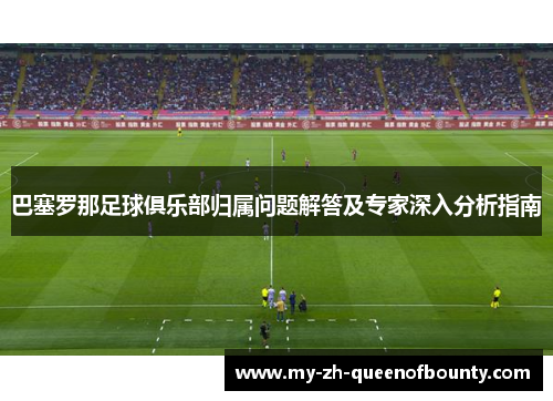 巴塞罗那足球俱乐部归属问题解答及专家深入分析指南