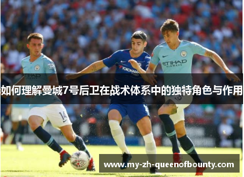 如何理解曼城7号后卫在战术体系中的独特角色与作用 如何理解曼城7号后卫在战术体系中的独特角色与作用