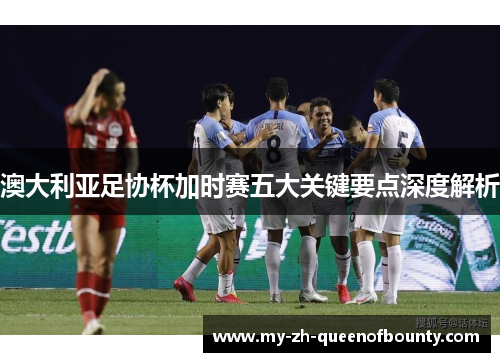 澳大利亚足协杯加时赛五大关键要点深度解析