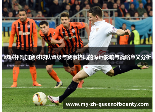 欧联杯附加赛对球队晋级与赛事格局的深远影响与战略意义分析
