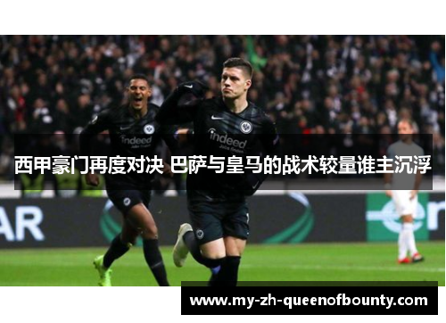 西甲豪门再度对决 巴萨与皇马的战术较量谁主沉浮