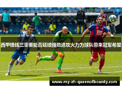 西甲锋线三重奏能否延续强劲进攻火力为球队带来冠军希望 西甲锋线三重奏能否延续强劲进攻火力为球队带来冠军希望
