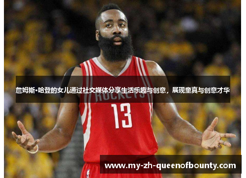詹姆斯·哈登的女儿通过社交媒体分享生活乐趣与创意，展现童真与创意才华