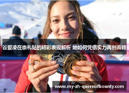 谷爱凌在崇礼站的精彩表现解析 她如何凭借实力再创高峰 谷爱凌在崇礼站的精彩表现解析 她如何凭借实力再创高峰