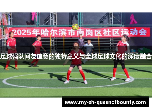 足球强队间友谊赛的独特意义与全球足球文化的深度融合