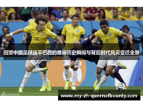 回望中国足球战平巴西的难得历史瞬间与背后时代风云变迁全景