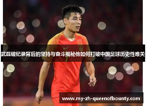 武磊破纪录背后的坚持与奋斗揭秘他如何打破中国足球历史性难关 武磊破纪录背后的坚持与奋斗揭秘他如何打破中国足球历史性难关