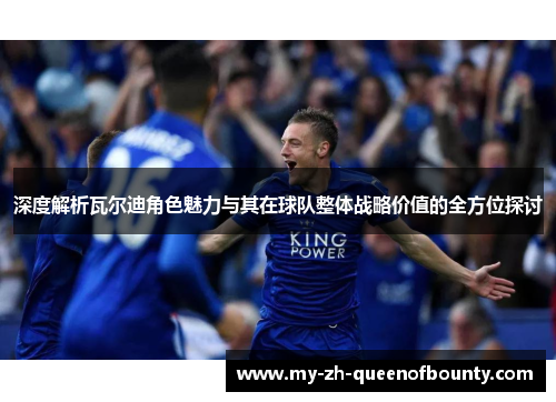 深度解析瓦尔迪角色魅力与其在球队整体战略价值的全方位探讨