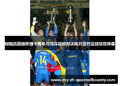 阿根廷超级杯博卡青年与河床宿敌对决揭开激烈足球恩怨序幕