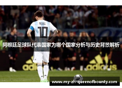 阿根廷足球队代表国家为哪个国家分析与历史背景解析