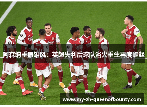 阿森纳重振雄风：英超失利后球队浴火重生再度崛起