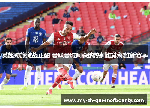 英超劲旅激战正酣 曼联曼城阿森纳热刺谁能称雄新赛季 英超劲旅激战正酣 曼联曼城阿森纳热刺谁能称雄新赛季