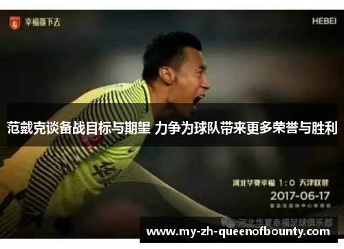 范戴克谈备战目标与期望 力争为球队带来更多荣誉与胜利 范戴克谈备战目标与期望 力争为球队带来更多荣誉与胜利