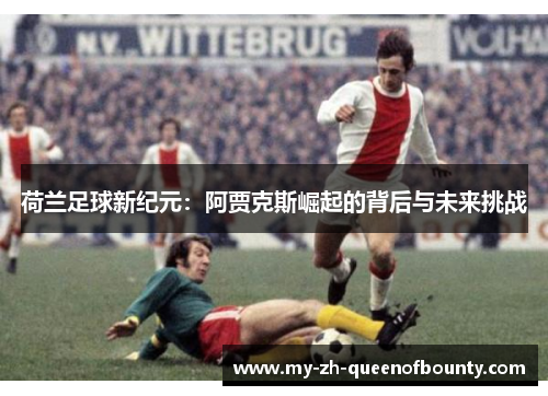 荷兰足球新纪元:阿贾克斯崛起的背后与未来挑战 荷兰足球新纪元:阿贾克斯崛起的背后与未来挑战