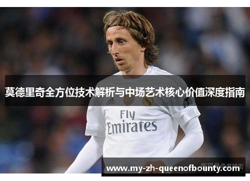 莫德里奇全方位技术解析与中场艺术核心价值深度指南 莫德里奇全方位技术解析与中场艺术核心价值深度指南