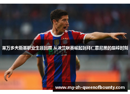 莱万多夫斯基职业生涯回顾 从波兰联赛崛起到拜仁慕尼黑的巅峰时刻