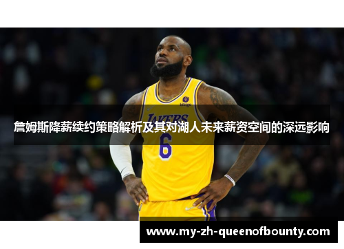 詹姆斯降薪续约策略解析及其对湖人未来薪资空间的深远影响