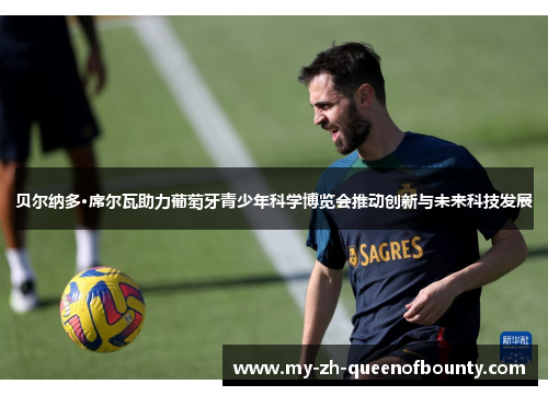 贝尔纳多·席尔瓦助力葡萄牙青少年科学博览会推动创新与未来科技发展 贝尔纳多·席尔瓦助力葡萄牙青少年科学博览会推动创新与未来科技发展