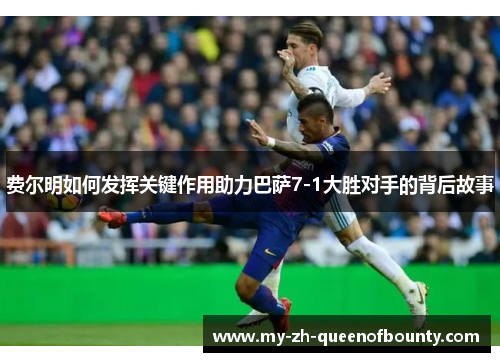 费尔明如何发挥关键作用助力巴萨7-1大胜对手的背后故事