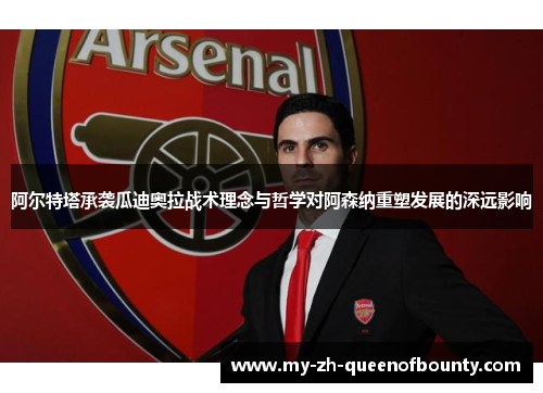阿尔特塔承袭瓜迪奥拉战术理念与哲学对阿森纳重塑发展的深远影响