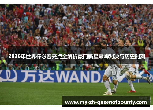 2026年世界杯必看亮点全解析豪门新星巅峰对决与历史时刻