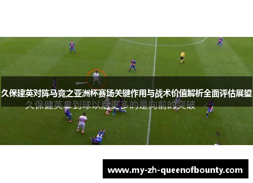 久保建英对阵马竞之亚洲杯赛场关键作用与战术价值解析全面评估展望