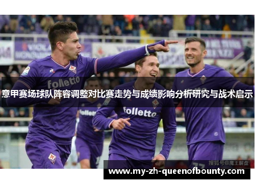 意甲赛场球队阵容调整对比赛走势与成绩影响分析研究与战术启示 意甲赛场球队阵容调整对比赛走势与成绩影响分析研究与战术启示