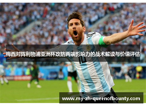 梅西对阵利物浦亚洲杯攻防两端影响力的战术解读与价值评估