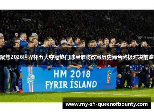 聚焦2026世界杯五大夺冠热门球星谁将改写历史舞台终极对决前瞻 聚焦2026世界杯五大夺冠热门球星谁将改写历史舞台终极对决前瞻