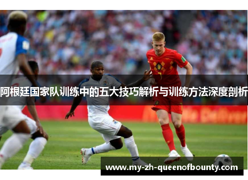 阿根廷国家队训练中的五大技巧解析与训练方法深度剖析