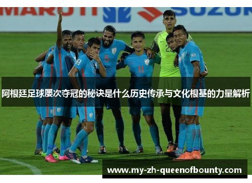 阿根廷足球屡次夺冠的秘诀是什么历史传承与文化根基的力量解析 阿根廷足球屡次夺冠的秘诀是什么历史传承与文化根基的力量解析