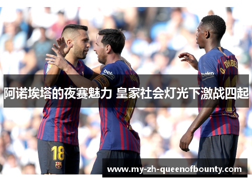 阿诺埃塔的夜赛魅力 皇家社会灯光下激战四起 阿诺埃塔的夜赛魅力 皇家社会灯光下激战四起