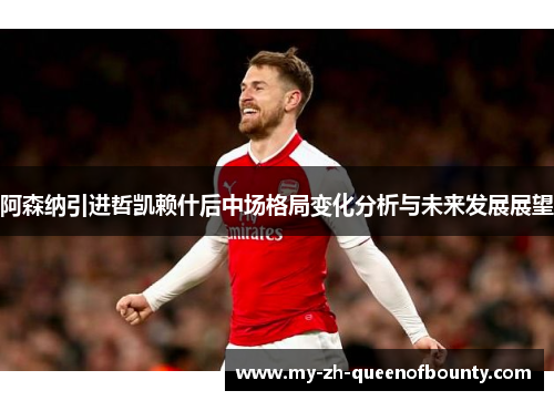 阿森纳引进哲凯赖什后中场格局变化分析与未来发展展望