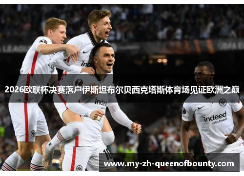 2026欧联杯决赛落户伊斯坦布尔贝西克塔斯体育场见证欧洲之巅