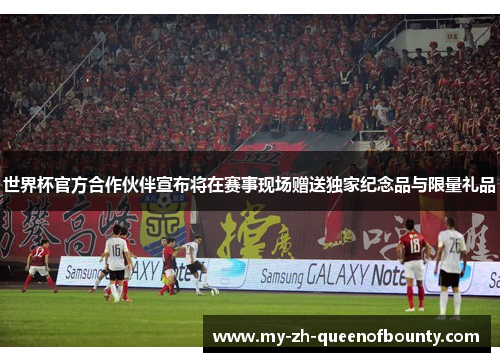 世界杯官方合作伙伴宣布将在赛事现场赠送独家纪念品与限量礼品