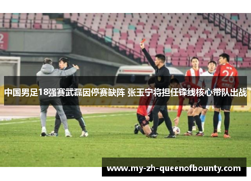 中国男足18强赛武磊因停赛缺阵 张玉宁将担任锋线核心带队出战