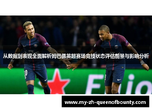 从数据到表现全面解析姆巴佩英超赛场竞技状态评估前景与影响分析 从数据到表现全面解析姆巴佩英超赛场竞技状态评估前景与影响分析