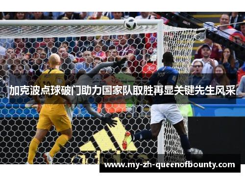 加克波点球破门助力国家队取胜再显关键先生风采 加克波点球破门助力国家队取胜再显关键先生风采
