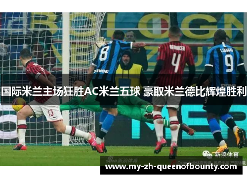 国际米兰主场狂胜AC米兰五球 豪取米兰德比辉煌胜利 国际米兰主场狂胜AC米兰五球 豪取米兰德比辉煌胜利