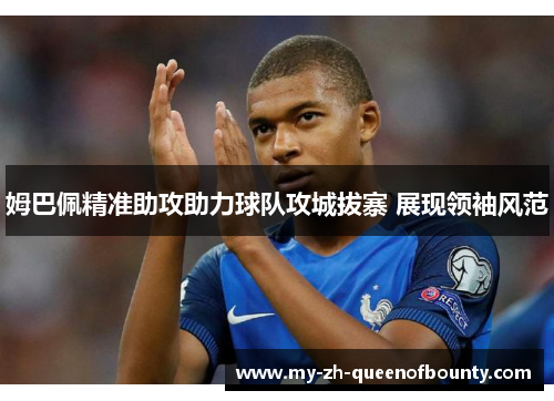 姆巴佩精准助攻助力球队攻城拔寨 展现领袖风范 姆巴佩精准助攻助力球队攻城拔寨 展现领袖风范