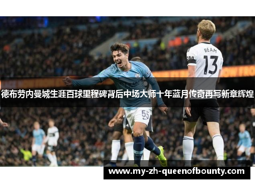 德布劳内曼城生涯百球里程碑背后中场大师十年蓝月传奇再写新章辉煌 德布劳内曼城生涯百球里程碑背后中场大师十年蓝月传奇再写新章辉煌