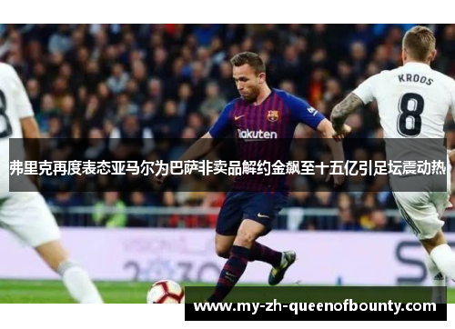 弗里克再度表态亚马尔为巴萨非卖品解约金飙至十五亿引足坛震动热 弗里克再度表态亚马尔为巴萨非卖品解约金飙至十五亿引足坛震动热